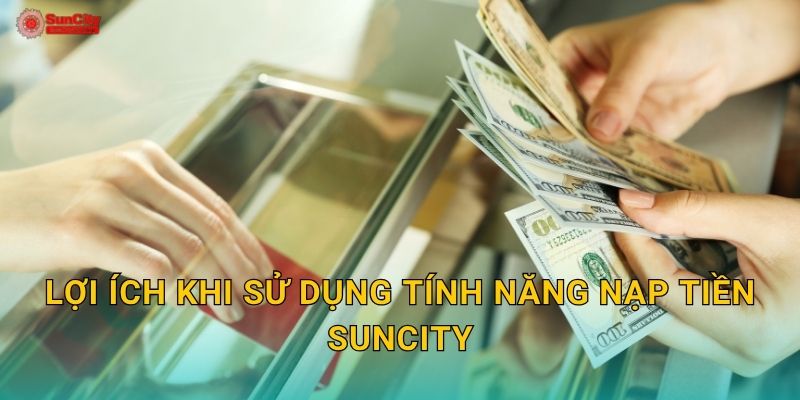 Lợi ích khi sử dụng tính năng Nạp tiền suncity