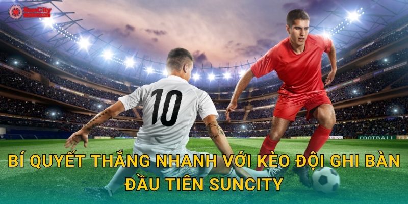 Bí quyết thắng nhanh với Kèo đội ghi bàn đầu tiên suncity